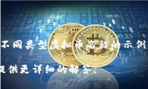 虚拟币的名称通常与其设计初衷、技术背景、市场定位或创始团队有关。以下是一些不同类型虚拟币名称的示例，包括比特币（Bitcoin）、以太坊（Ethereum）、瑞波币（Ripple）、莱特币（Litecoin）等。

如果您有特定的虚拟币名称或想要了解某种虚拟币的相关信息，请告诉我，我可以提供更详细的解答。