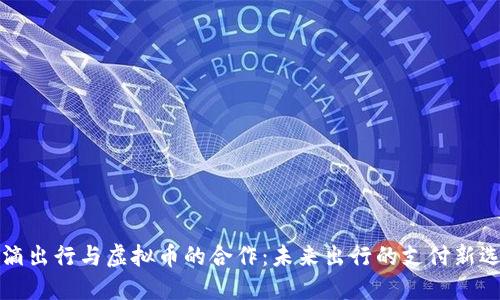 滴滴出行与虚拟币的合作:未来出行的支付新选择